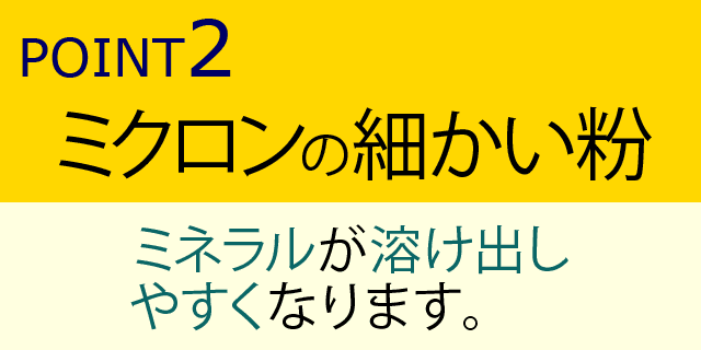 ミクロンの細かい粉-ミネラルが溶け出しやすくなります。
