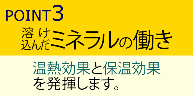 溶け込んだミネラルの働き-温熱効果と保温効果を発揮します。
