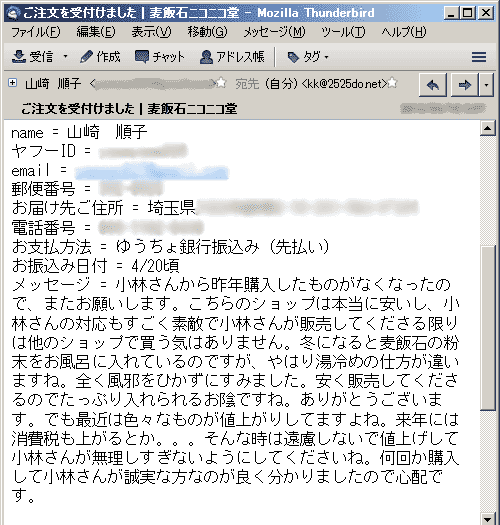 小林さんから昨年購入したものがなくなったので、またお願いします。こちらのショップは本当に安いし、小林さんの対応もすごく素敵で小林さんが販売してくださる限りは他のショップで買う気はありません。冬になると麦飯石の粉末をお風呂に入れているのですが、やはり湯冷めの仕方が違いますね。全く風邪をひかずにすみました。安く販売してくださるのでたっぷり入れられるお陰ですね。ありがとうございます。でも最近は色々なものが値上がりしてますよね。来年には消費税も上がるとか。。。そんな時は遠慮しないで値上げして小林さんが無理しすぎないようにしてくださいね。何回か購入して小林さんが誠実な方なのが良く分かりましたので心配です。