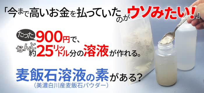 「今まで高いお金を払っていたのがウソみたい！」たった９００円で、なんと約２５リットル分の溶液が作れる。麦飯石溶液の素がある？美濃白川産麦飯石パウダー